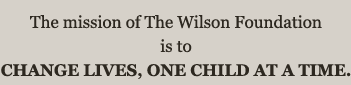 The mission of The Wilson Foundation is to CHANGE LIVES, ONE CHILD AT A TIME.